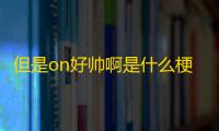 但是on好帅啊是什么梗